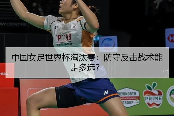 中国女足世界杯淘汰赛：防守反击战术能走多远？