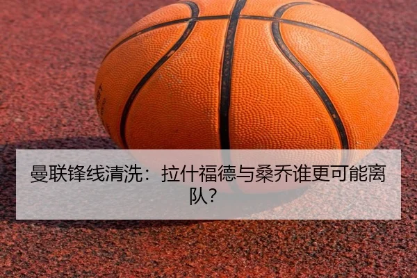 曼联锋线清洗：拉什福德与桑乔谁更可能离队？