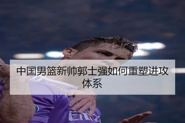 中国男篮新帅郭士强如何重塑进攻体系